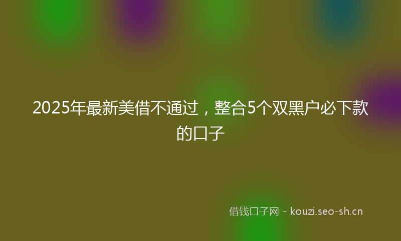 2025年最新美借不通过，整合5个双黑户必下款的口子