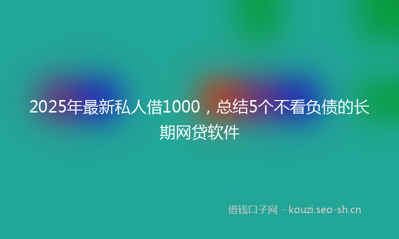 2025年最新私人借1000，总结5个不看负债的长期网贷软件