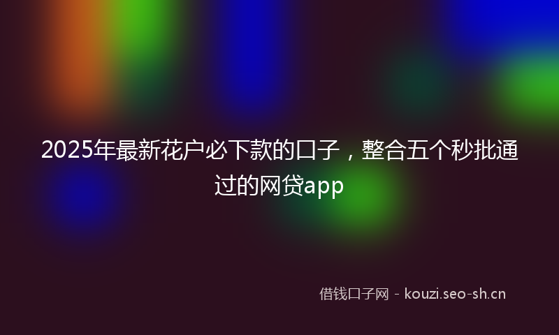2025年最新花户必下款的口子，整合五个秒批通过的网贷app