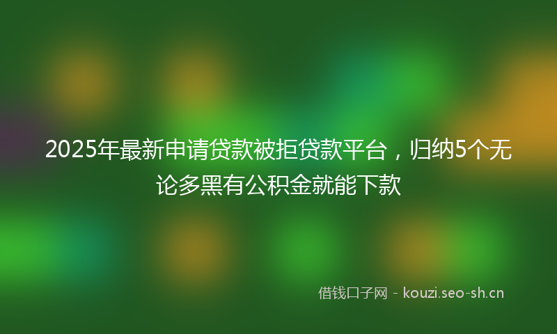 2025年最新申请贷款被拒贷款平台，归纳5个无论多黑有公积金就能下款
