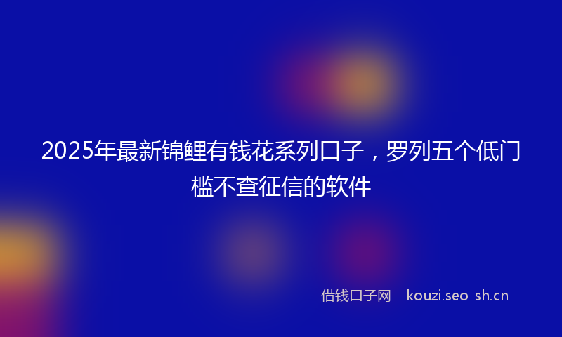 2025年最新锦鲤有钱花系列口子，罗列五个低门槛不查征信的软件