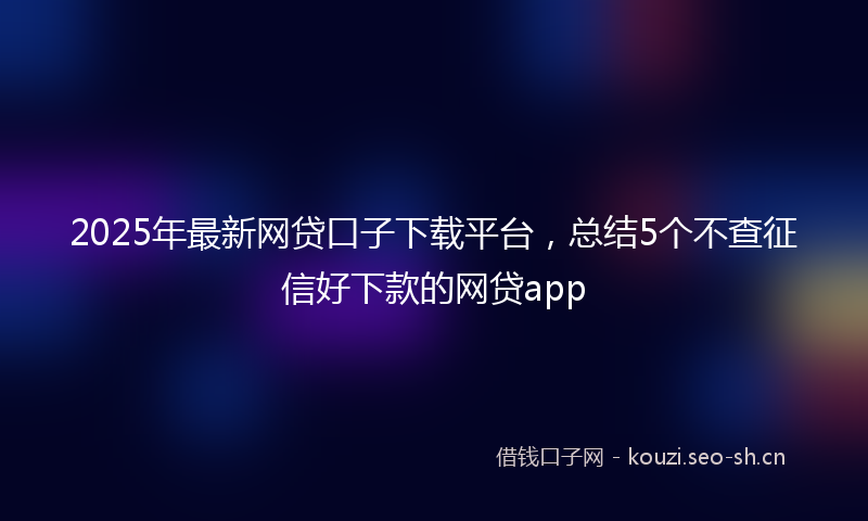 2025年最新网贷口子下载平台，总结5个不查征信好下款的网贷app