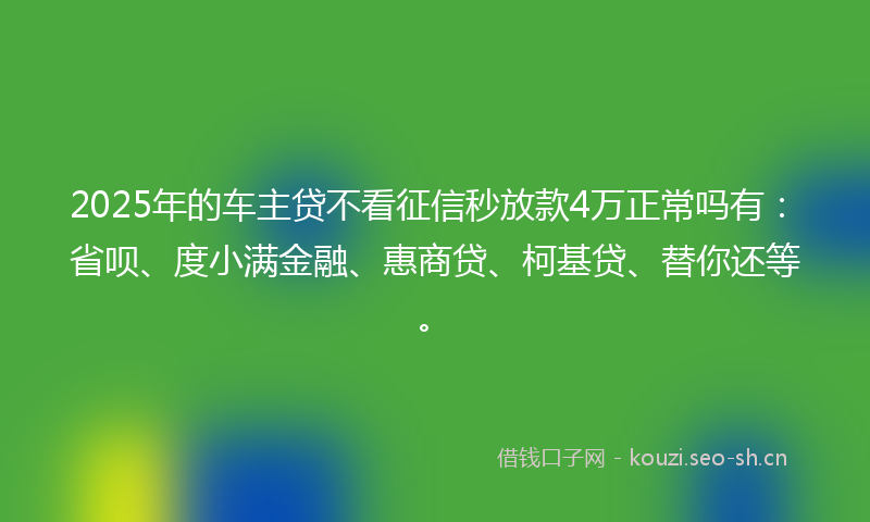 2025年的车主贷不看征信秒放款4万正常吗有：省呗、度小满金融、惠商贷、柯基贷、替你还等。