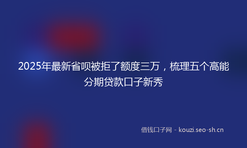 2025年最新省呗被拒了额度三万，梳理五个高能分期贷款口子新秀
