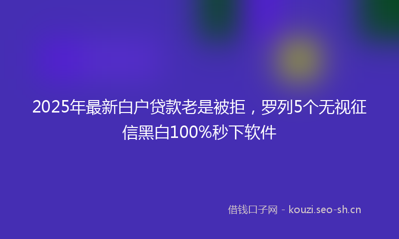 2025年最新白户贷款老是被拒，罗列5个无视征信黑白100%秒下软件