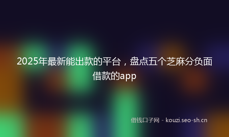 2025年最新能出款的平台，盘点五个芝麻分负面借款的app