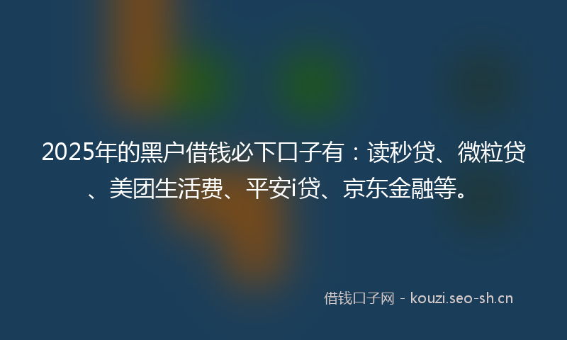 2025年的黑户借钱必下口子有：读秒贷、微粒贷、美团生活费、平安i贷、京东金融等。
