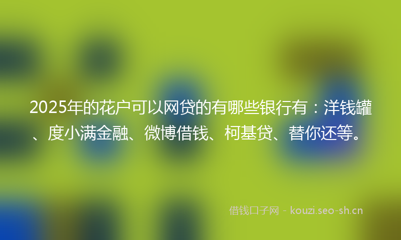 2025年的花户可以网贷的有哪些银行有：洋钱罐、度小满金融、微博借钱、柯基贷、替你还等。
