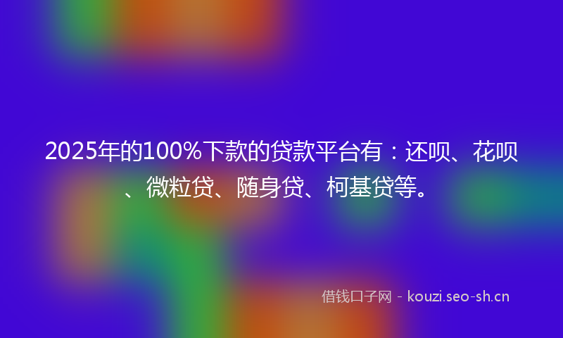 2025年的100%下款的贷款平台有：还呗、花呗、微粒贷、随身贷、柯基贷等。