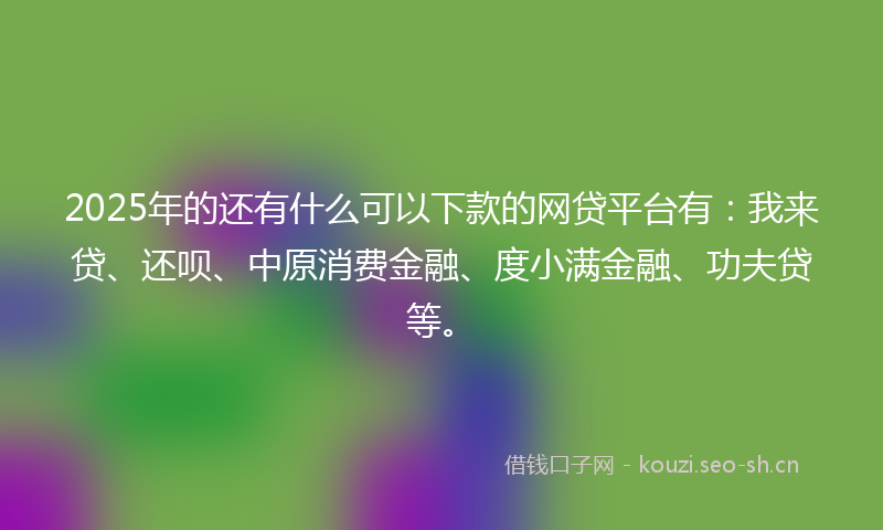 2025年的还有什么可以下款的网贷平台有：我来贷、还呗、中原消费金融、度小满金融、功夫贷等。