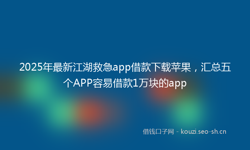 2025年最新江湖救急app借款下载苹果，汇总五个APP容易借款1万块的app