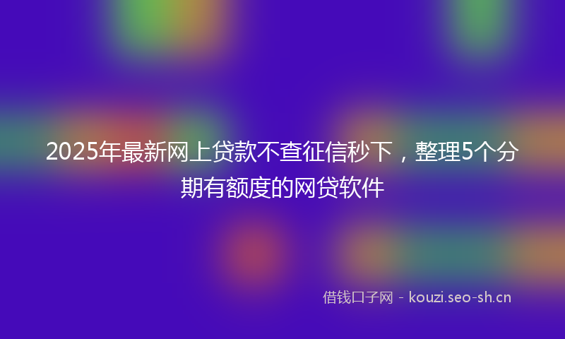 2025年最新网上贷款不查征信秒下，整理5个分期有额度的网贷软件