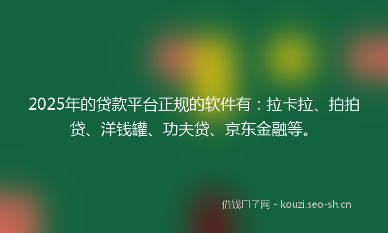 2025年的贷款平台正规的软件有：拉卡拉、拍拍贷、洋钱罐、功夫贷、京东金融等。