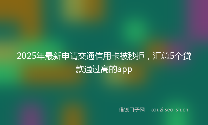 2025年最新申请交通信用卡被秒拒，汇总5个贷款通过高的app