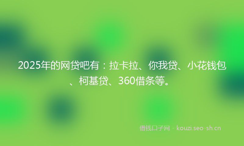 2025年的网贷吧有：拉卡拉、你我贷、小花钱包、柯基贷、360借条等。