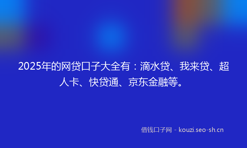 2025年的网贷口子大全有：滴水贷、我来贷、超人卡、快贷通、京东金融等。