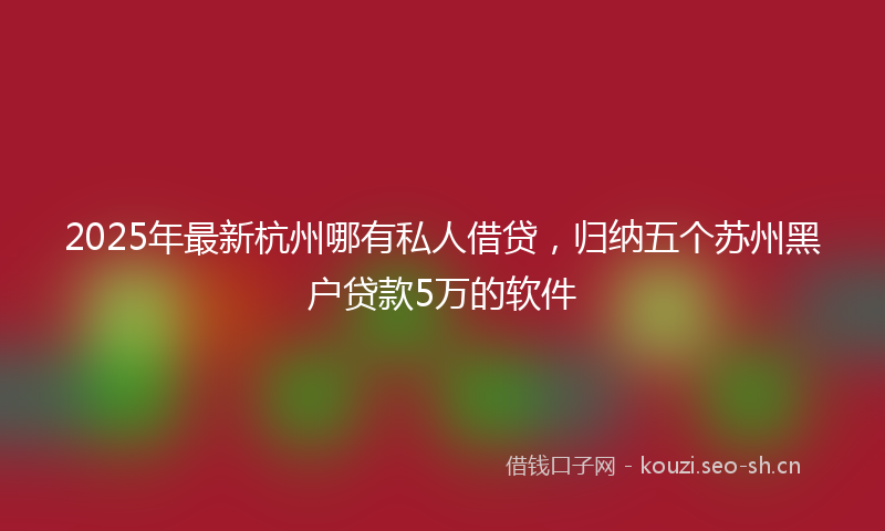 2025年最新杭州哪有私人借贷，归纳五个苏州黑户贷款5万的软件