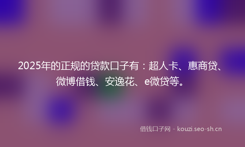 2025年的正规的贷款口子有：超人卡、惠商贷、微博借钱、安逸花、e微贷等。