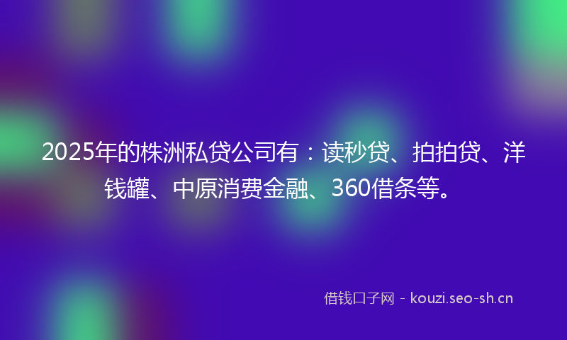 2025年的株洲私贷公司有：读秒贷、拍拍贷、洋钱罐、中原消费金融、360借条等。
