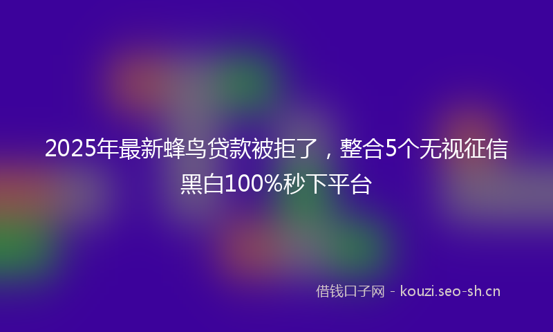 2025年最新蜂鸟贷款被拒了，整合5个无视征信黑白100%秒下平台