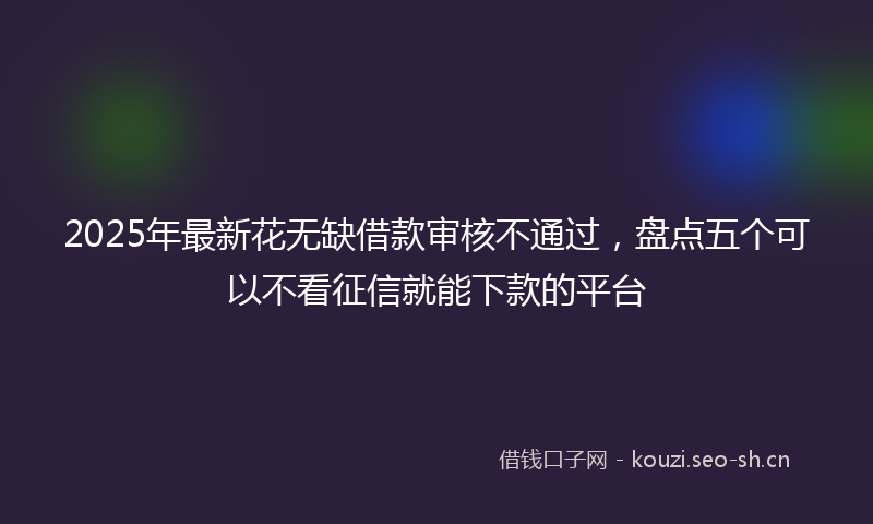 2025年最新花无缺借款审核不通过，盘点五个可以不看征信就能下款的平台