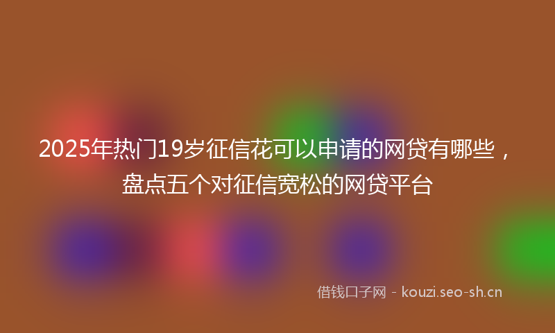 2025年热门19岁征信花可以申请的网贷有哪些，盘点五个对征信宽松的网贷平台