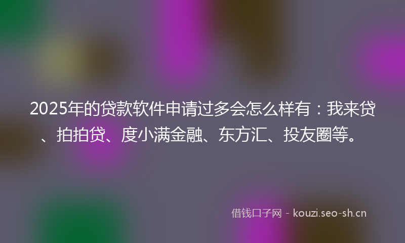 2025年的贷款软件申请过多会怎么样有：我来贷、拍拍贷、度小满金融、东方汇、投友圈等。