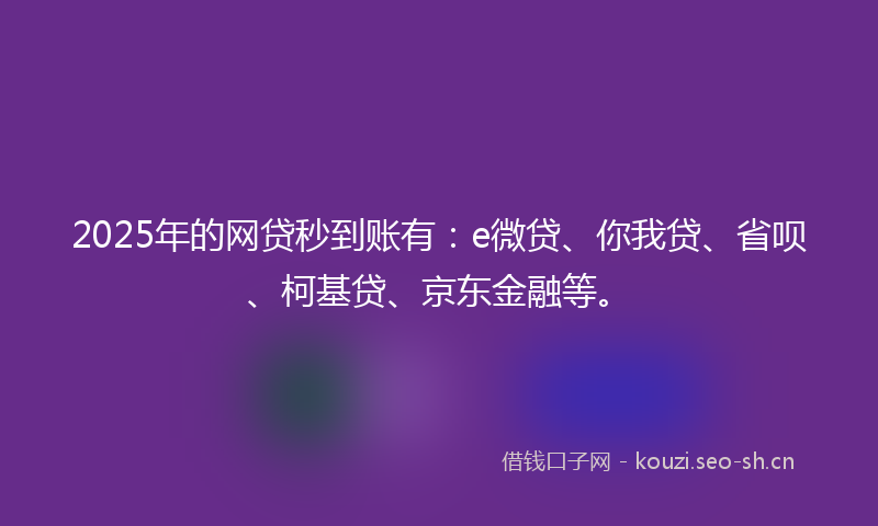 2025年的网贷秒到账有：e微贷、你我贷、省呗、柯基贷、京东金融等。