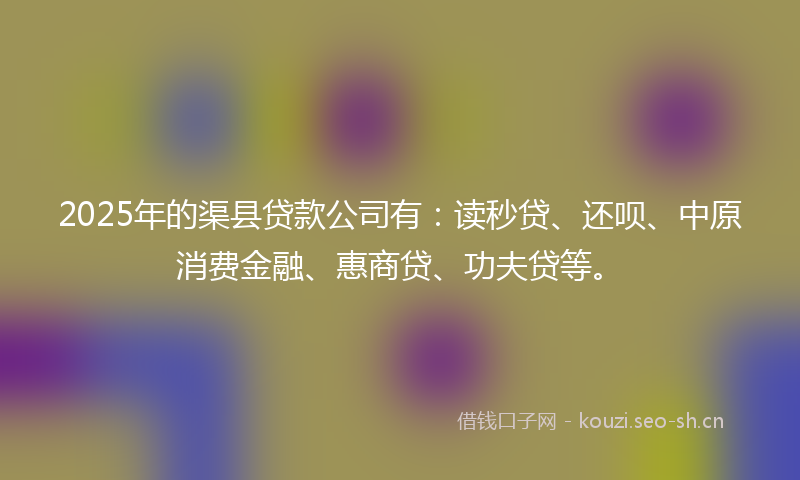 2025年的渠县贷款公司有：读秒贷、还呗、中原消费金融、惠商贷、功夫贷等。