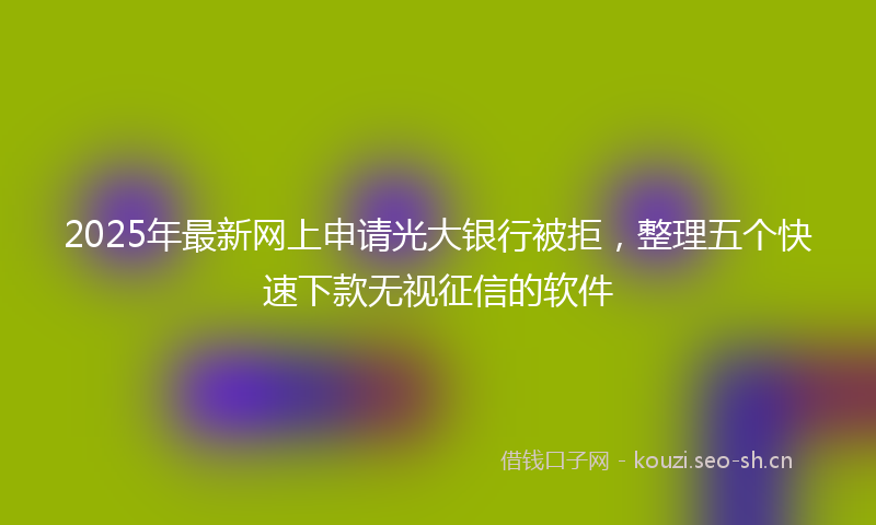 2025年最新网上申请光大银行被拒，整理五个快速下款无视征信的软件