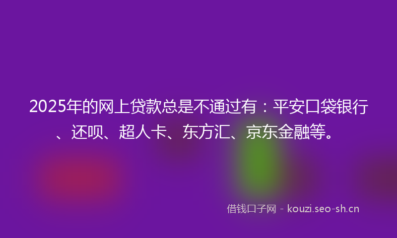 2025年的网上贷款总是不通过有：平安口袋银行、还呗、超人卡、东方汇、京东金融等。