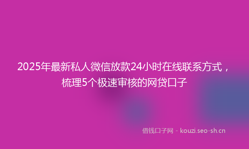 2025年最新私人微信放款24小时在线联系方式，梳理5个极速审核的网贷口子
