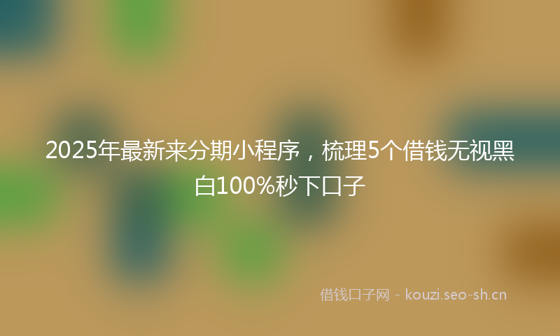 2025年最新来分期小程序，梳理5个借钱无视黑白100%秒下口子