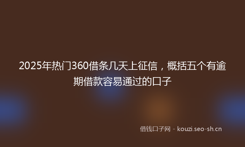 2025年热门360借条几天上征信，概括五个有逾期借款容易通过的口子