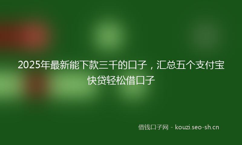 2025年最新能下款三千的口子，汇总五个支付宝快贷轻松借口子
