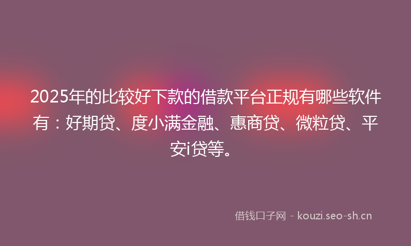 2025年的比较好下款的借款平台正规有哪些软件有：好期贷、度小满金融、惠商贷、微粒贷、平安i贷等。