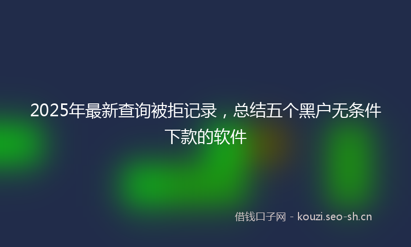 2025年最新查询被拒记录，总结五个黑户无条件下款的软件