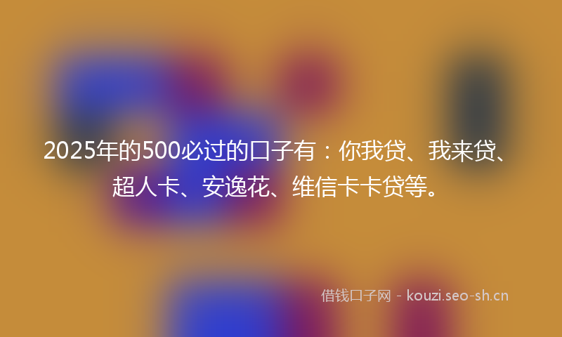 2025年的500必过的口子有：你我贷、我来贷、超人卡、安逸花、维信卡卡贷等。