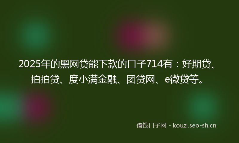 2025年的黑网贷能下款的口子714有：好期贷、拍拍贷、度小满金融、团贷网、e微贷等。
