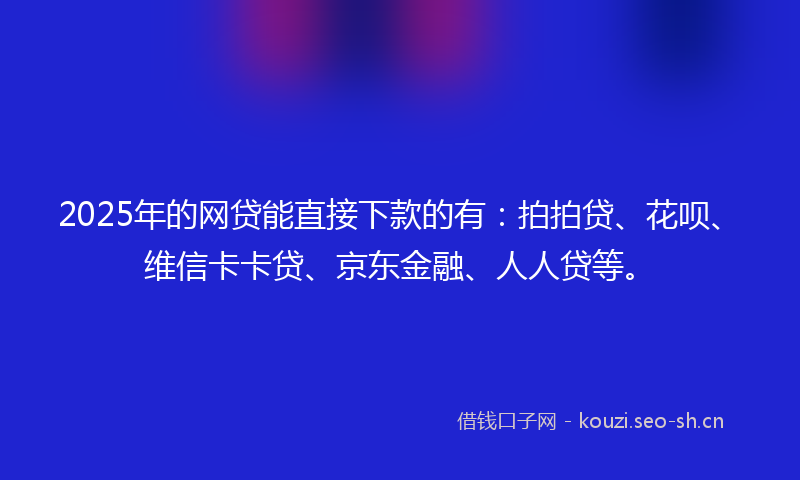 2025年的网贷能直接下款的有：拍拍贷、花呗、维信卡卡贷、京东金融、人人贷等。