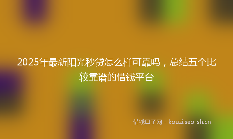 2025年最新阳光秒贷怎么样可靠吗，总结五个比较靠谱的借钱平台