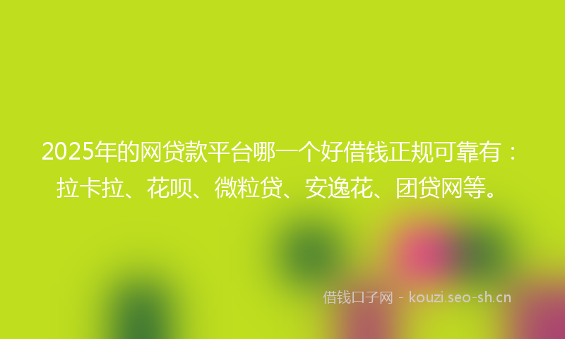 2025年的网贷款平台哪一个好借钱正规可靠有：拉卡拉、花呗、微粒贷、安逸花、团贷网等。