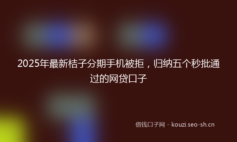 2025年最新桔子分期手机被拒，归纳五个秒批通过的网贷口子