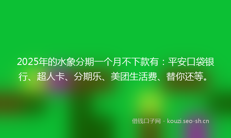 2025年的水象分期一个月不下款有：平安口袋银行、超人卡、分期乐、美团生活费、替你还等。