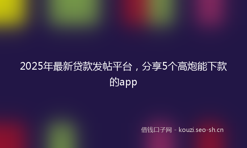 2025年最新贷款发帖平台，分享5个高炮能下款的app