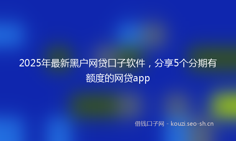 2025年最新黑户网贷口子软件，分享5个分期有额度的网贷app