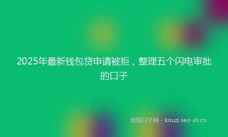 2025年最新钱包贷申请被拒，整理五个闪电审批的口子
