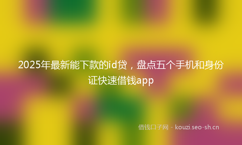 2025年最新能下款的id贷，盘点五个手机和身份证快速借钱app
