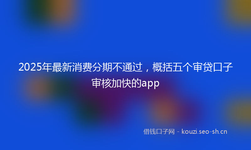 2025年最新消费分期不通过，概括五个审贷口子审核加快的app