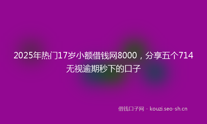2025年热门17岁小额借钱网8000，分享五个714无视逾期秒下的口子